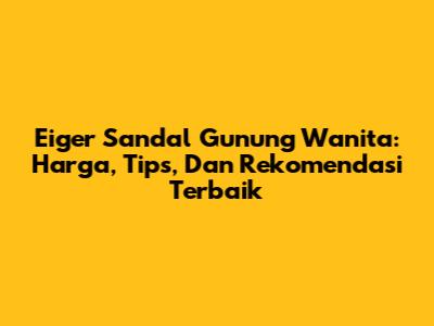 Eiger Sandal Gunung Wanita: Harga, Tips, Dan Rekomendasi Terbaik