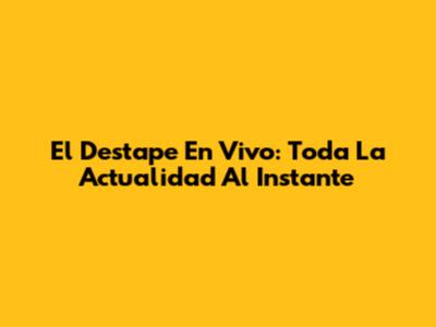 El Destape En Vivo: Toda La Actualidad Al Instante