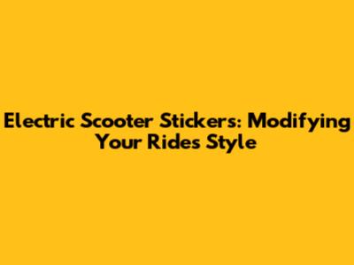 Electric Scooter Stickers: Modifying Your Ride's Style