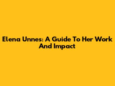 Elena Unnes: A Guide To Her Work And Impact