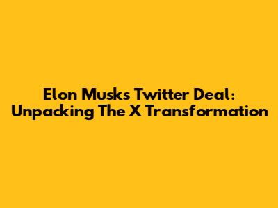 Elon Musk's Twitter Deal: Unpacking The X Transformation