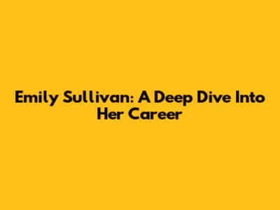 Emily Sullivan: A Deep Dive Into Her Career