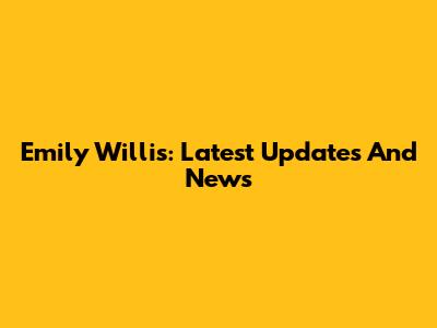 Emily Willis: Latest Updates And News