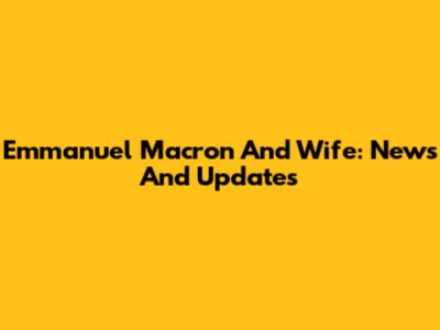 Emmanuel Macron And Wife: News And Updates