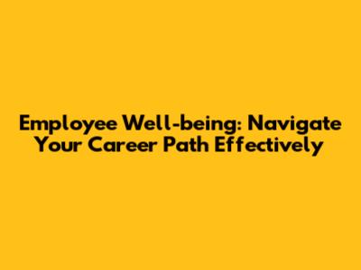 Employee Well-being: Navigate Your Career Path Effectively