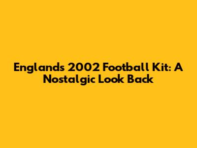 England's 2002 Football Kit: A Nostalgic Look Back