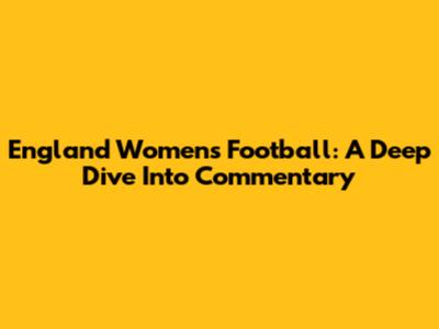 England Women's Football: A Deep Dive Into Commentary