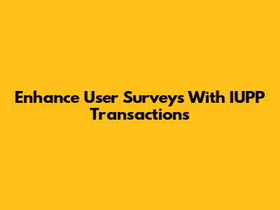 Enhance User Surveys With IUPP Transactions