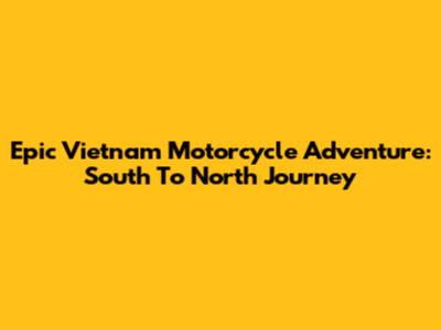 Epic Vietnam Motorcycle Adventure: South To North Journey