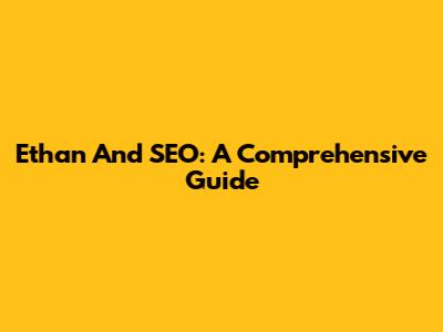 Ethan And SEO: A Comprehensive Guide