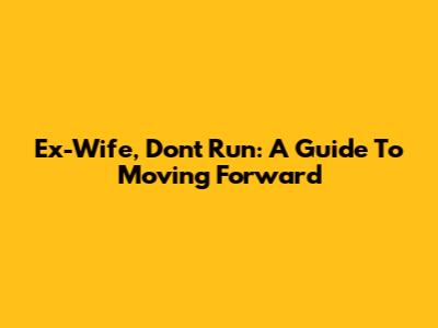 Ex-Wife, Don't Run: A Guide To Moving Forward
