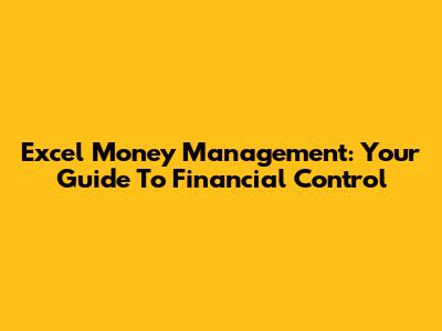 Excel Money Management: Your Guide To Financial Control