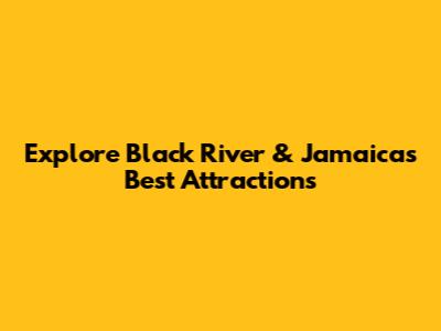 Explore Black River & Jamaica's Best Attractions