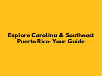 Explore Carolina & Southeast Puerto Rico: Your Guide