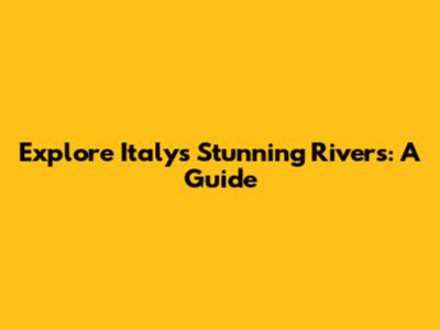 Explore Italy's Stunning Rivers: A Guide