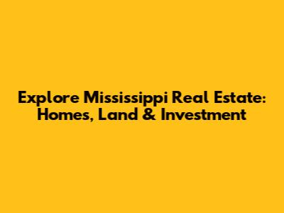 Explore Mississippi Real Estate: Homes, Land & Investment