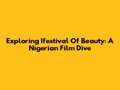 Exploring 'Ifestival Of Beauty': A Nigerian Film Dive