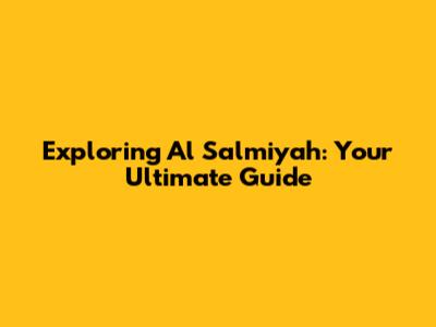 Exploring Al Salmiyah: Your Ultimate Guide