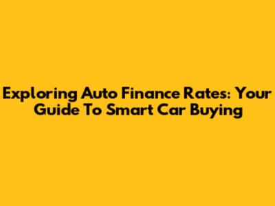 Exploring Auto Finance Rates: Your Guide To Smart Car Buying