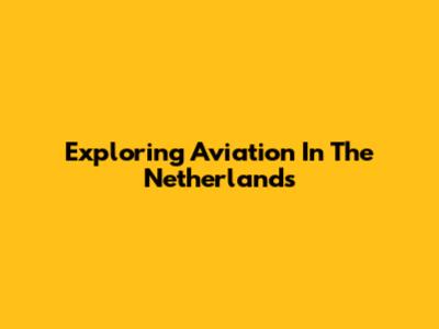 Exploring Aviation In The Netherlands