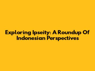 Exploring Ipseity: A Roundup Of Indonesian Perspectives