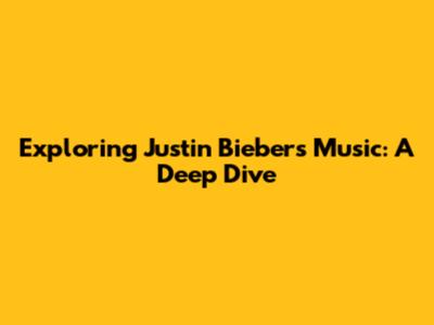 Exploring Justin Bieber's Music: A Deep Dive