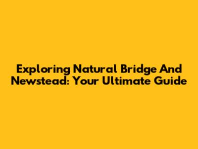Exploring Natural Bridge And Newstead: Your Ultimate Guide