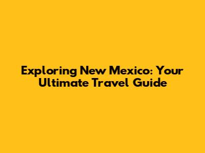 Exploring New Mexico: Your Ultimate Travel Guide