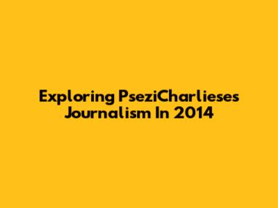 Exploring PseziCharliese's Journalism In 2014