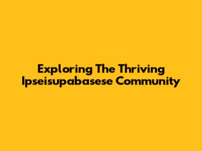 Exploring The Thriving Ipseisupabasese Community