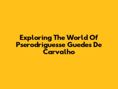 Exploring The World Of Pserodriguesse Guedes De Carvalho