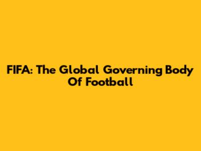 FIFA: The Global Governing Body Of Football