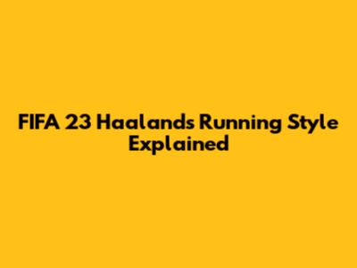FIFA 23 Haaland's Running Style Explained