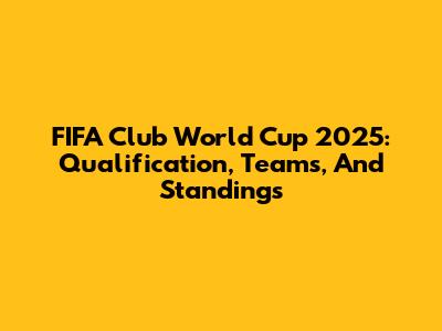 FIFA Club World Cup 2025: Qualification, Teams, And Standings