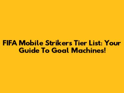 FIFA Mobile Strikers Tier List: Your Guide To Goal Machines!
