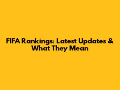 FIFA Rankings: Latest Updates & What They Mean