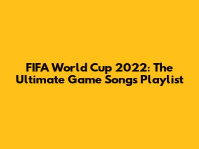 FIFA World Cup 2022: The Ultimate Game Songs Playlist