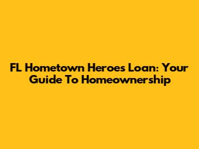 FL Hometown Heroes Loan: Your Guide To Homeownership