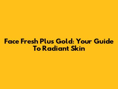 Face Fresh Plus Gold: Your Guide To Radiant Skin