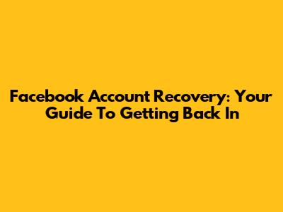 Facebook Account Recovery: Your Guide To Getting Back In