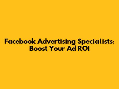 Facebook Advertising Specialists: Boost Your Ad ROI