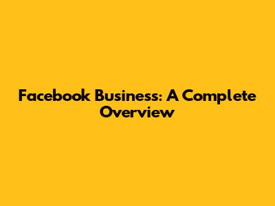 Facebook Business: A Complete Overview