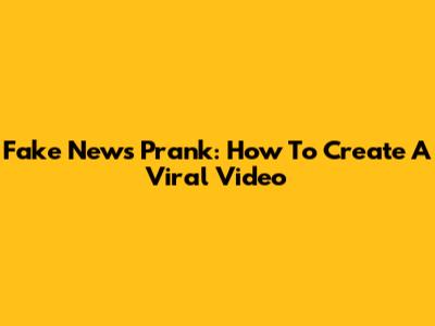 Fake News Prank: How To Create A Viral Video
