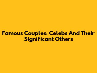 Famous Couples: Celebs And Their Significant Others