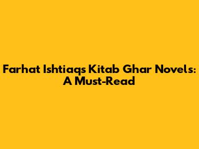 Farhat Ishtiaq's Kitab Ghar Novels: A Must-Read