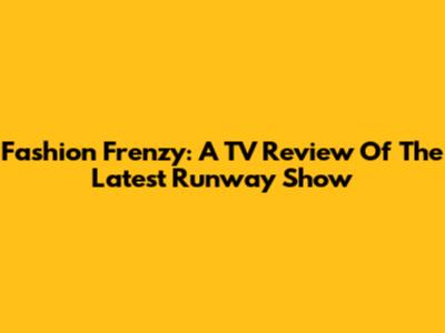 Fashion Frenzy: A TV Review Of The Latest Runway Show