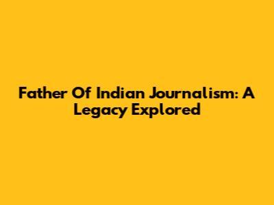 Father Of Indian Journalism: A Legacy Explored