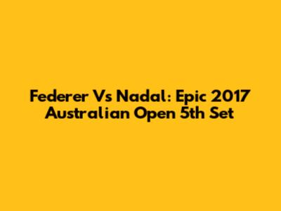 Federer Vs Nadal: Epic 2017 Australian Open 5th Set