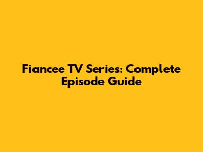 Fiancee TV Series: Complete Episode Guide