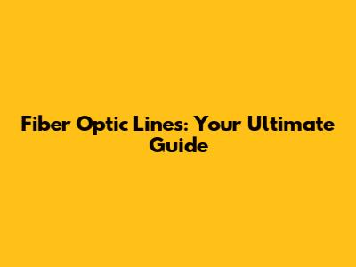 Fiber Optic Lines: Your Ultimate Guide